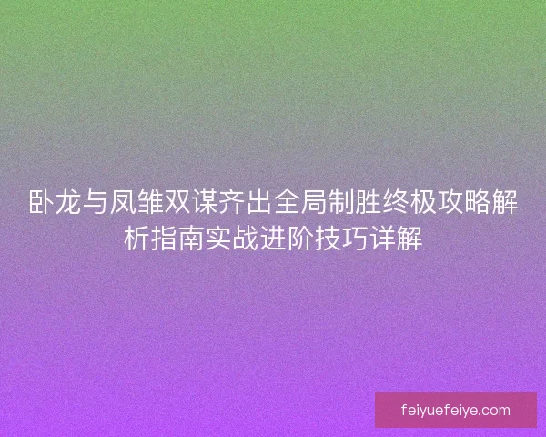 卧龙与凤雏双谋齐出全局制胜终极攻略解析指南实战进阶技巧详解