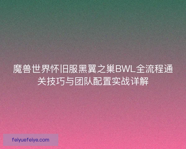 魔兽世界怀旧服黑翼之巢BWL全流程通关技巧与团队配置实战详解