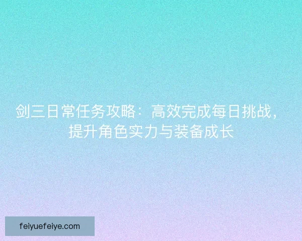 剑三日常任务攻略：高效完成每日挑战，提升角色实力与装备成长
