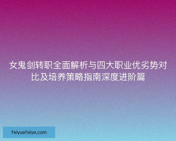 女鬼剑转职全面解析与四大职业优劣势对比及培养策略指南深度进阶篇