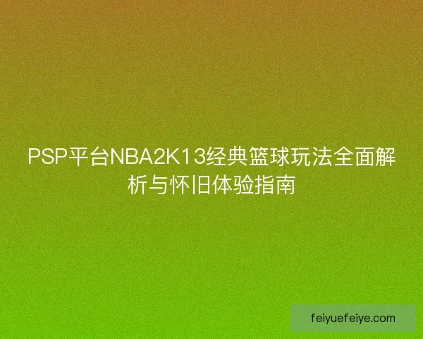 PSP平台NBA2K13经典篮球玩法全面解析与怀旧体验指南