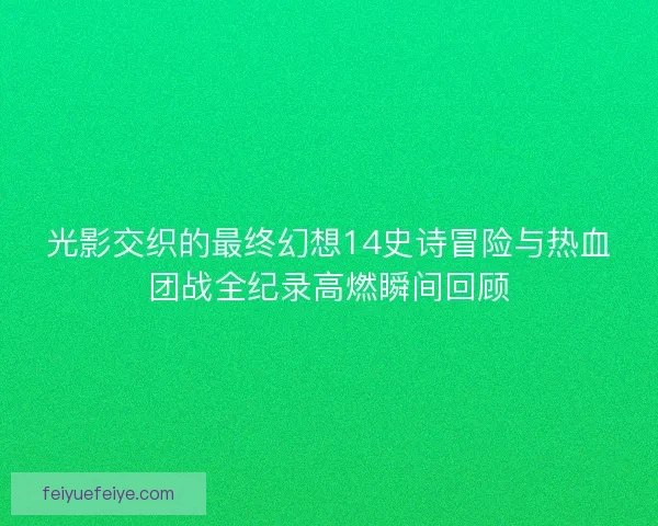 光影交织的最终幻想14史诗冒险与热血团战全纪录高燃瞬间回顾