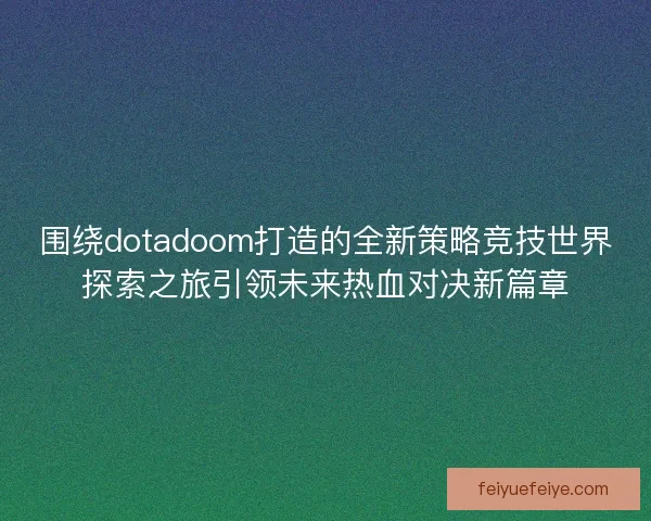 围绕dotadoom打造的全新策略竞技世界探索之旅引领未来热血对决新篇章
