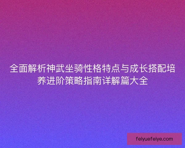 全面解析神武坐骑性格特点与成长搭配培养进阶策略指南详解篇大全