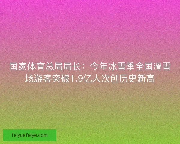 国家体育总局局长：今年冰雪季全国滑雪场游客突破1.9亿人次创历史新高